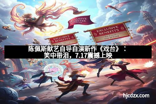 陈佩斯献艺自导自演新作《戏台》：笑中带泪，7.17震撼上映