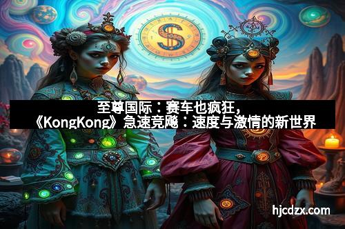 至尊国际：赛车也疯狂，《KongKong》急速竞飚：速度与激情的新世界